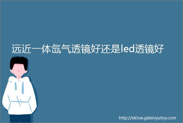 远近一体氙气透镜好还是led透镜好